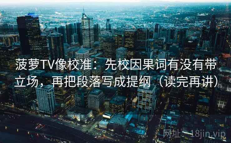 菠萝TV像校准:先校因果词有没有带立场,再把段落写成提纲(读完再讲) 菠萝TV像校准:先校因果词有没有带立场,再把段落写成提纲(读完再讲)