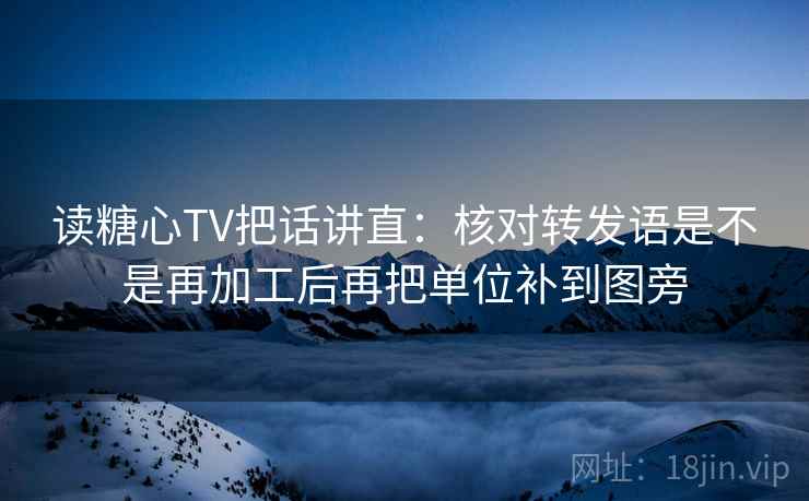 读糖心TV把话讲直:核对转发语是不是再加工后再把单位补到图旁 读糖心TV把话讲直:核对转发语是不是再加工后再把单位补到图旁