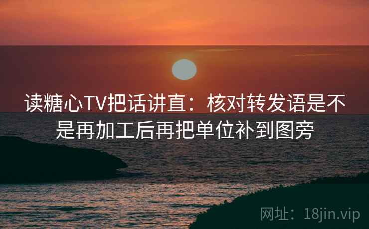 读糖心TV把话讲直:核对转发语是不是再加工后再把单位补到图旁 读糖心TV把话讲直:核对转发语是不是再加工后再把单位补到图旁
