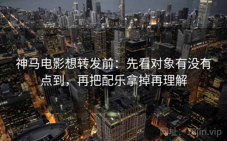 神马电影想转发前：先看对象有没有点到，再把配乐拿掉再理解