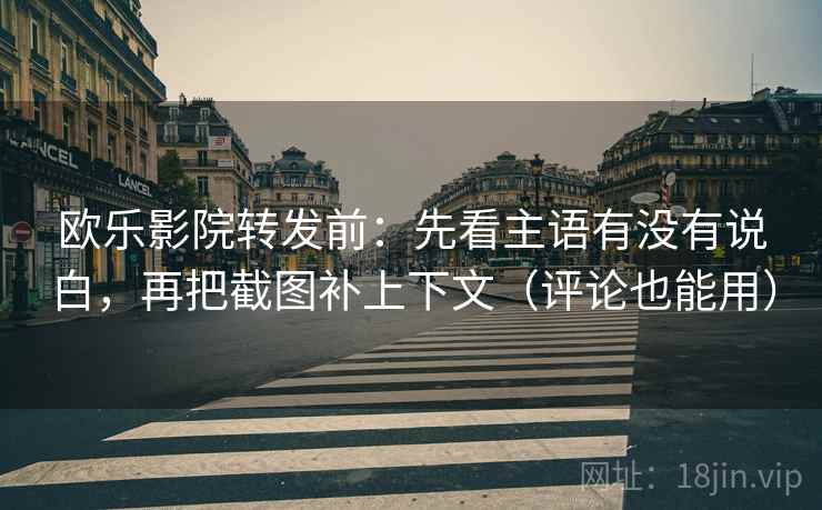 欧乐影院转发前：先看主语有没有说白，再把截图补上下文（评论也能用）