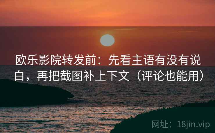 欧乐影院转发前：先看主语有没有说白，再把截图补上下文（评论也能用）