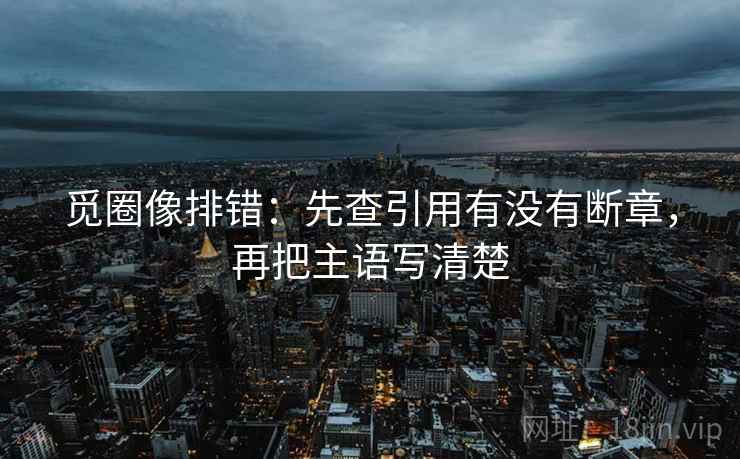 觅圈像排错：先查引用有没有断章，再把主语写清楚