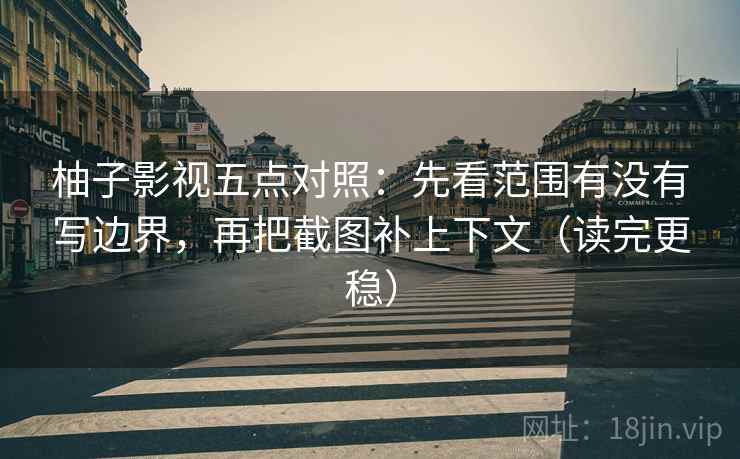 柚子影视五点对照：先看范围有没有写边界，再把截图补上下文（读完更稳）