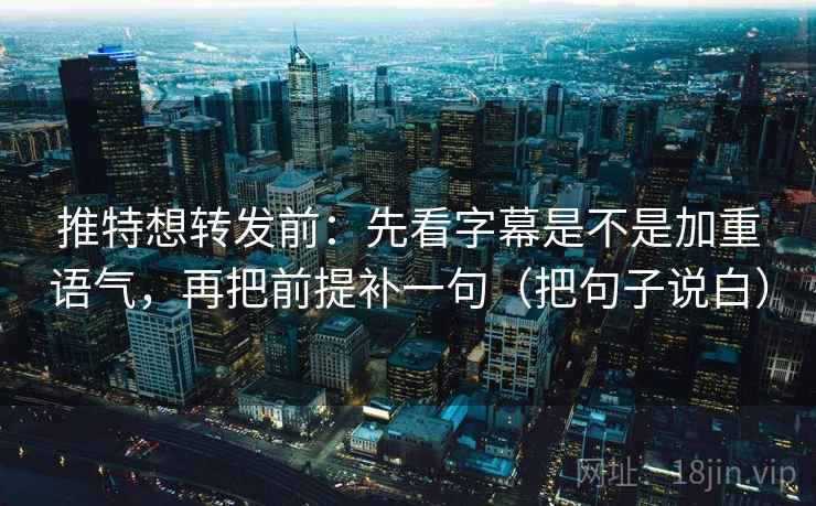 推特想转发前：先看字幕是不是加重语气，再把前提补一句（把句子说白）