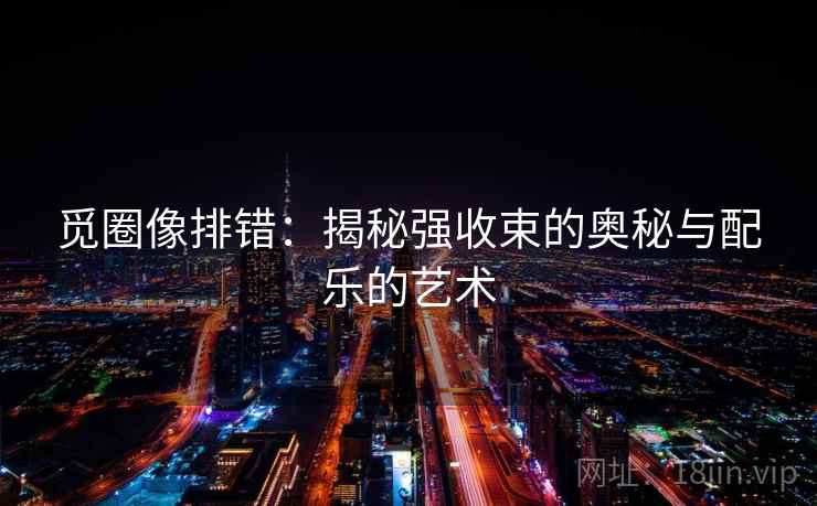 觅圈像排错：揭秘强收束的奥秘与配乐的艺术