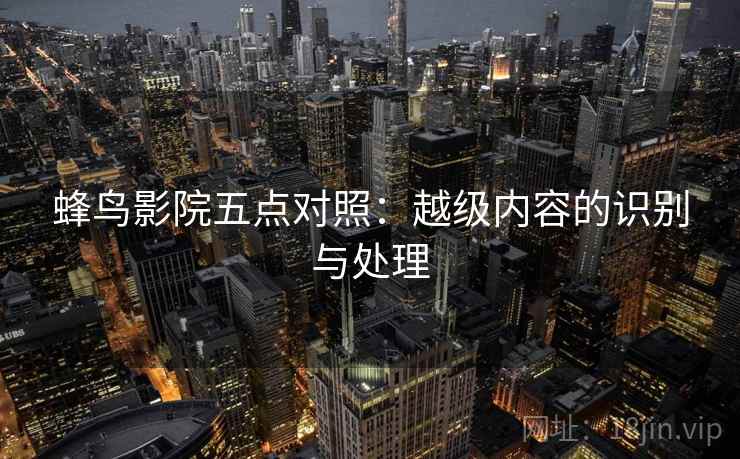 蜂鸟影院五点对照：越级内容的识别与处理