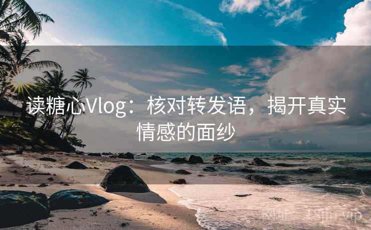 读糖心Vlog：核对转发语，揭开真实情感的面纱