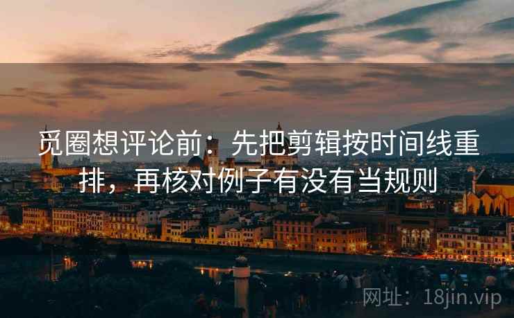 觅圈想评论前：先把剪辑按时间线重排，再核对例子有没有当规则