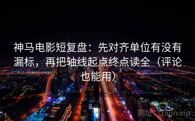神马电影短复盘：先对齐单位有没有漏标，再把轴线起点终点读全（评论也能用）