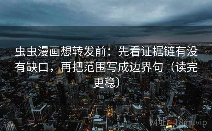 虫虫漫画想转发前：先看证据链有没有缺口，再把范围写成边界句（读完更稳）