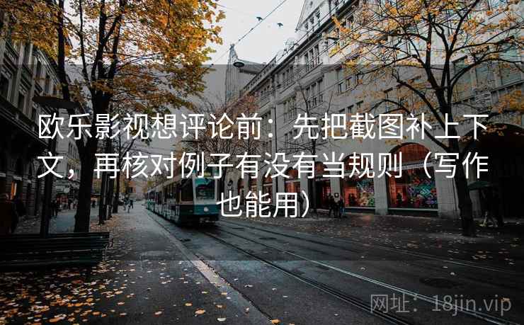 欧乐影视想评论前：先把截图补上下文，再核对例子有没有当规则（写作也能用）