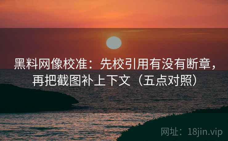 黑料网像校准：先校引用有没有断章，再把截图补上下文（五点对照）