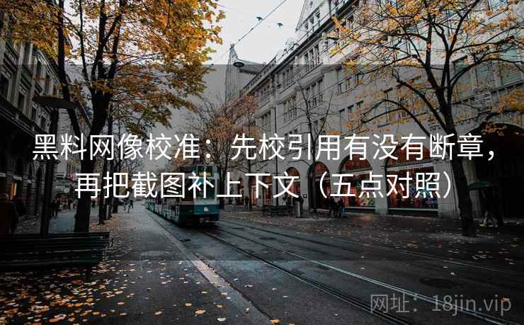 黑料网像校准：先校引用有没有断章，再把截图补上下文（五点对照）
