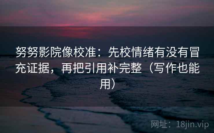 努努影院像校准：先校情绪有没有冒充证据，再把引用补完整（写作也能用）