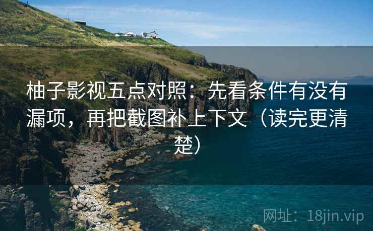 柚子影视五点对照：先看条件有没有漏项，再把截图补上下文（读完更清楚）