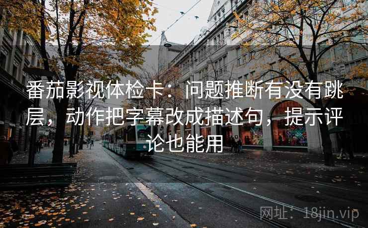 番茄影视体检卡:问题推断有没有跳层,动作把字幕改成描述句,提示评论也能用 番茄影视体检卡:问题推断有没有跳层,动作把字幕改成描述句,提示评论也能用