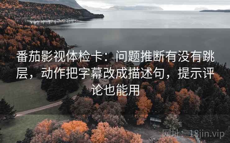 番茄影视体检卡:问题推断有没有跳层,动作把字幕改成描述句,提示评论也能用 番茄影视体检卡:问题推断有没有跳层,动作把字幕改成描述句,提示评论也能用