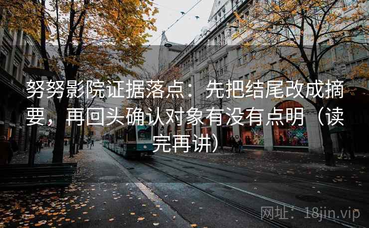努努影院证据落点:先把结尾改成摘要,再回头确认对象有没有点明(读完再讲) 努努影院证据落点:先把结尾改成摘要,再回头确认对象有没有点明(读完再讲)