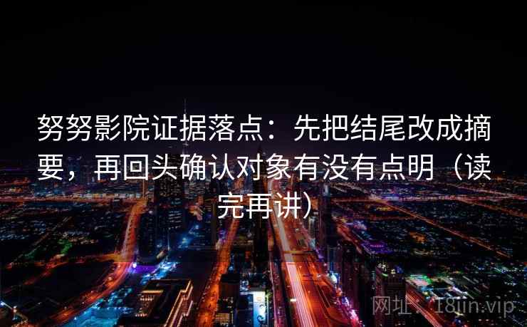 努努影院证据落点:先把结尾改成摘要,再回头确认对象有没有点明(读完再讲) 努努影院证据落点:先把结尾改成摘要,再回头确认对象有没有点明(读完再讲)