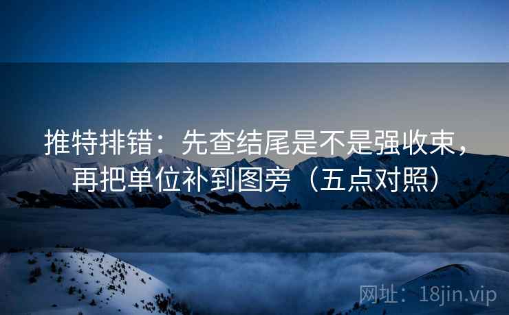 推特排错：先查结尾是不是强收束，再把单位补到图旁（五点对照）