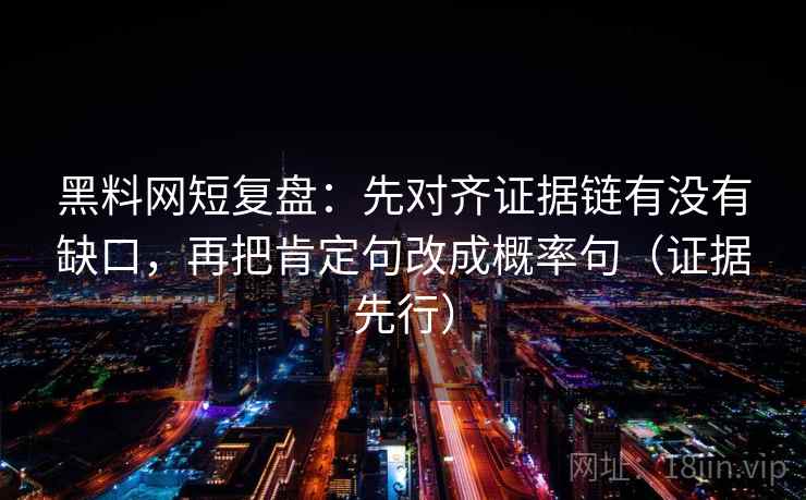 黑料网短复盘：先对齐证据链有没有缺口，再把肯定句改成概率句（证据先行）