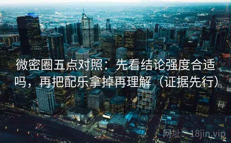 微密圈五点对照：先看结论强度合适吗，再把配乐拿掉再理解（证据先行）