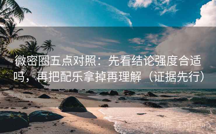 微密圈五点对照：先看结论强度合适吗，再把配乐拿掉再理解（证据先行）