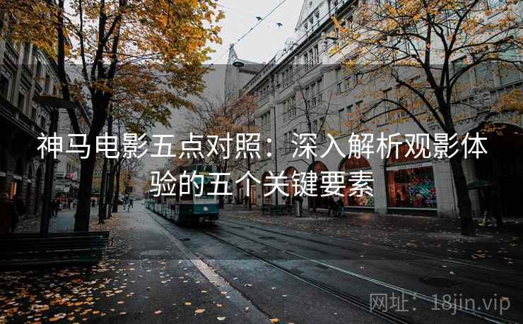 神马电影五点对照：深入解析观影体验的五个关键要素