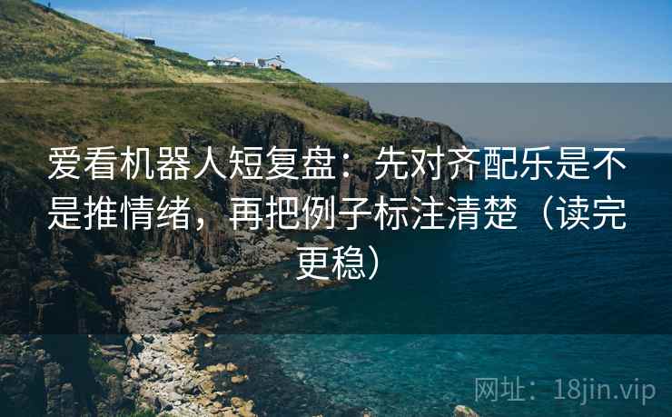 爱看机器人短复盘：先对齐配乐是不是推情绪，再把例子标注清楚（读完更稳）