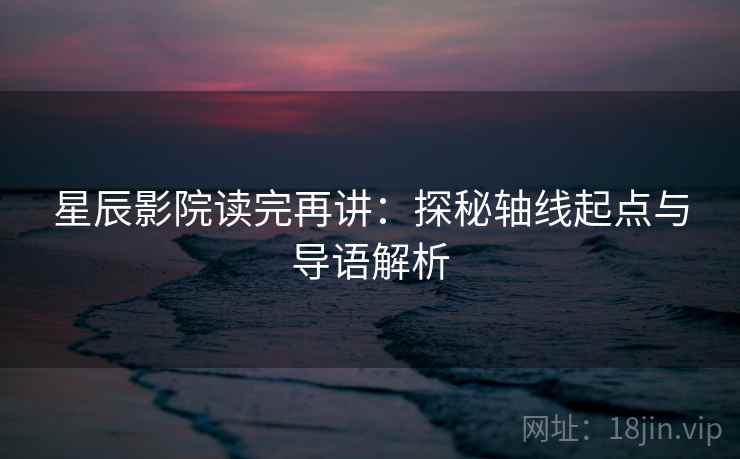 星辰影院读完再讲：探秘轴线起点与导语解析