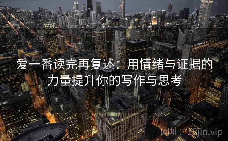 爱一番读完再复述:用情绪与证据的力量提升你的写作与思考 爱一番读完再复述:用情绪与证据的力量提升你的写作与思考