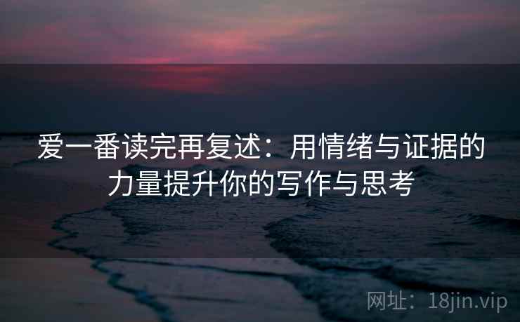 爱一番读完再复述:用情绪与证据的力量提升你的写作与思考 爱一番读完再复述:用情绪与证据的力量提升你的写作与思考