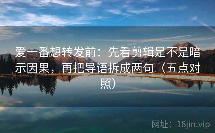 爱一番想转发前:先看剪辑是不是暗示因果,再把导语拆成两句(五点对照) 爱一番想转发前:先看剪辑是不是暗示因果,再把导语拆成两句(五点对照)