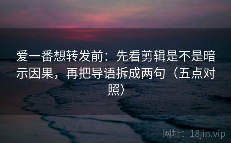 爱一番想转发前:先看剪辑是不是暗示因果,再把导语拆成两句(五点对照) 爱一番想转发前:先看剪辑是不是暗示因果,再把导语拆成两句(五点对照)