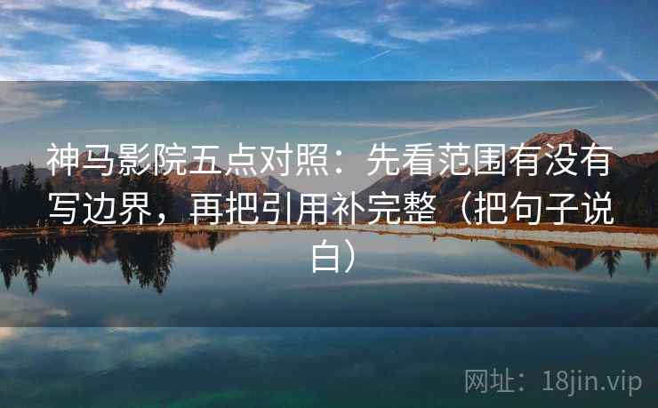 神马影院五点对照：先看范围有没有写边界，再把引用补完整（把句子说白）