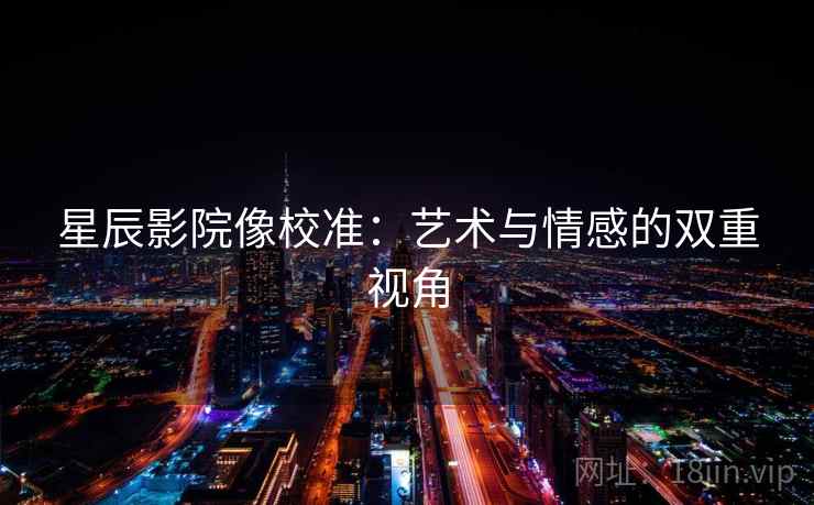 星辰影院像校准：艺术与情感的双重视角