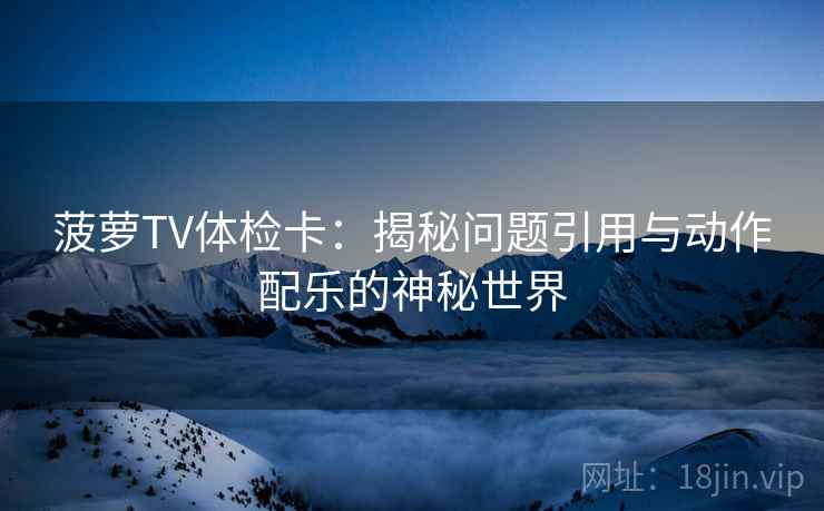 菠萝TV体检卡：揭秘问题引用与动作配乐的神秘世界
