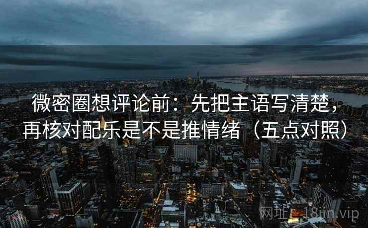 微密圈想评论前：先把主语写清楚，再核对配乐是不是推情绪（五点对照）