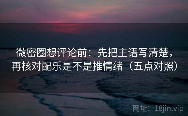 微密圈想评论前：先把主语写清楚，再核对配乐是不是推情绪（五点对照）