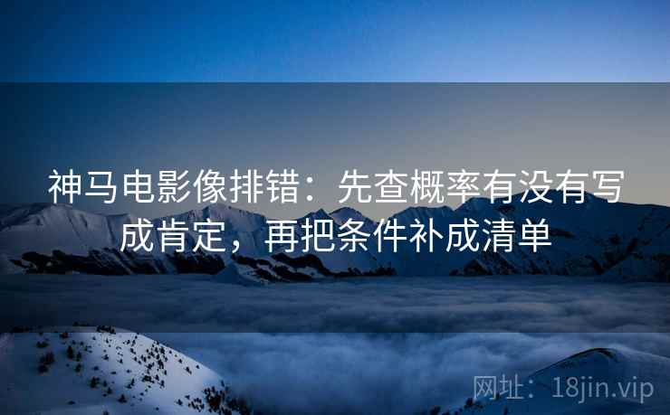 神马电影像排错：先查概率有没有写成肯定，再把条件补成清单