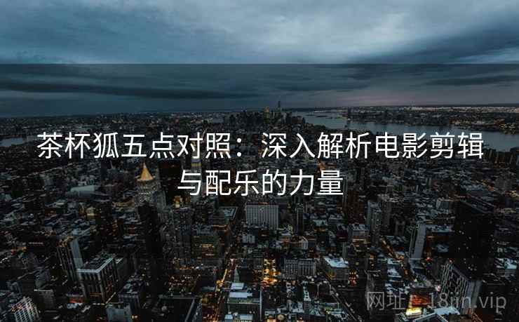 茶杯狐五点对照:深入解析电影剪辑与配乐的力量 茶杯狐五点对照:深入解析电影剪辑与配乐的力量