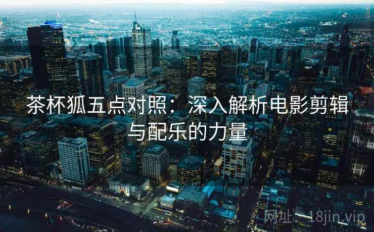 茶杯狐五点对照:深入解析电影剪辑与配乐的力量 茶杯狐五点对照:深入解析电影剪辑与配乐的力量