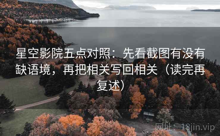 星空影院五点对照：先看截图有没有缺语境，再把相关写回相关（读完再复述）