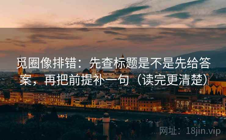 觅圈像排错:先查标题是不是先给答案,再把前提补一句(读完更清楚) 觅圈像排错:先查标题是不是先给答案,再把前提补一句(读完更清楚)