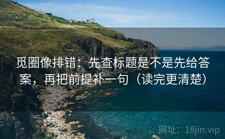 觅圈像排错:先查标题是不是先给答案,再把前提补一句(读完更清楚) 觅圈像排错:先查标题是不是先给答案,再把前提补一句(读完更清楚)