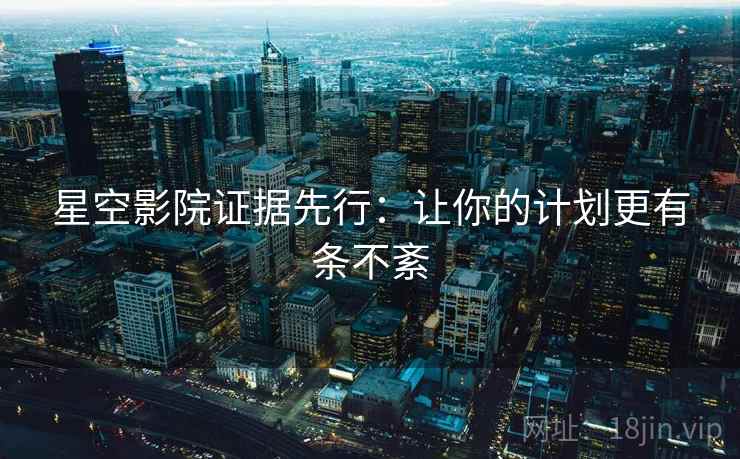 星空影院证据先行:让你的计划更有条不紊 星空影院证据先行:让你的计划更有条不紊