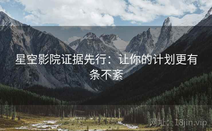 星空影院证据先行:让你的计划更有条不紊 星空影院证据先行:让你的计划更有条不紊