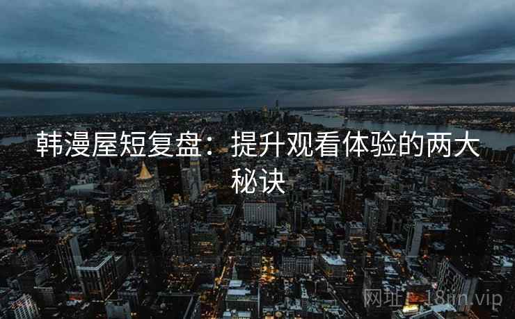 韩漫屋短复盘:提升观看体验的两大秘诀 韩漫屋短复盘:提升观看体验的两大秘诀