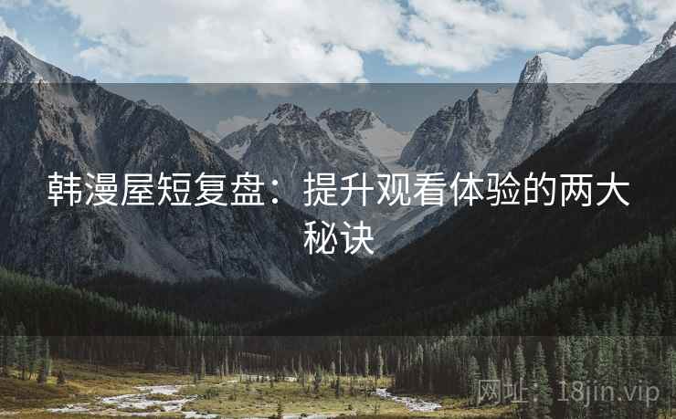韩漫屋短复盘:提升观看体验的两大秘诀 韩漫屋短复盘:提升观看体验的两大秘诀